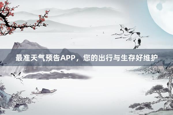 最准天气预告APP，您的出行与生存好维护